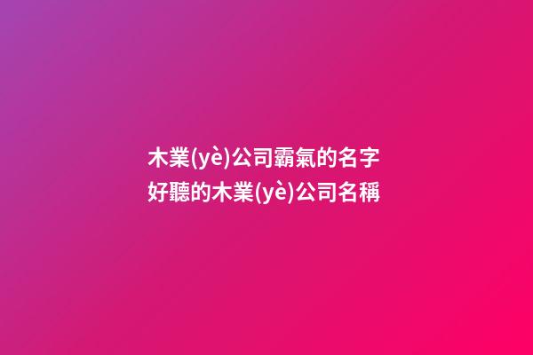 木業(yè)公司霸氣的名字 好聽的木業(yè)公司名稱-第1張-公司起名-玄機(jī)派